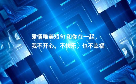 爱情唯美短句 和你在一起，我不开心，不快乐，也不幸福